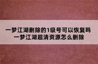 一梦江湖删除的1级号可以恢复吗 一梦江湖超清资源怎么删除